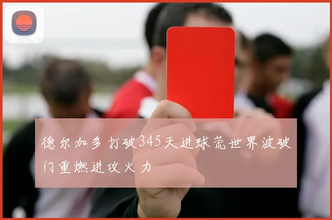 德尔加多打破345天进球荒世界波破门重燃进攻火力