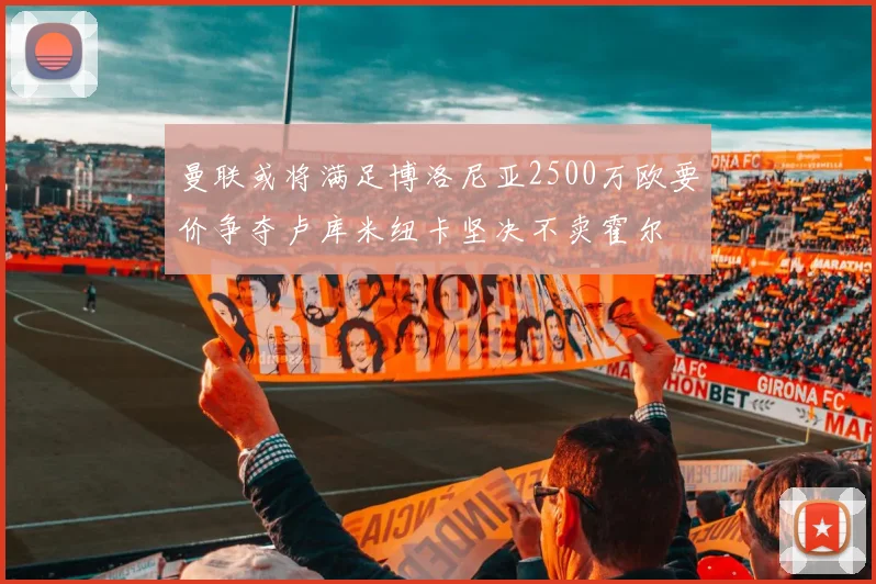 曼联或将满足博洛尼亚2500万欧要价争夺卢库米纽卡坚决不卖霍尔