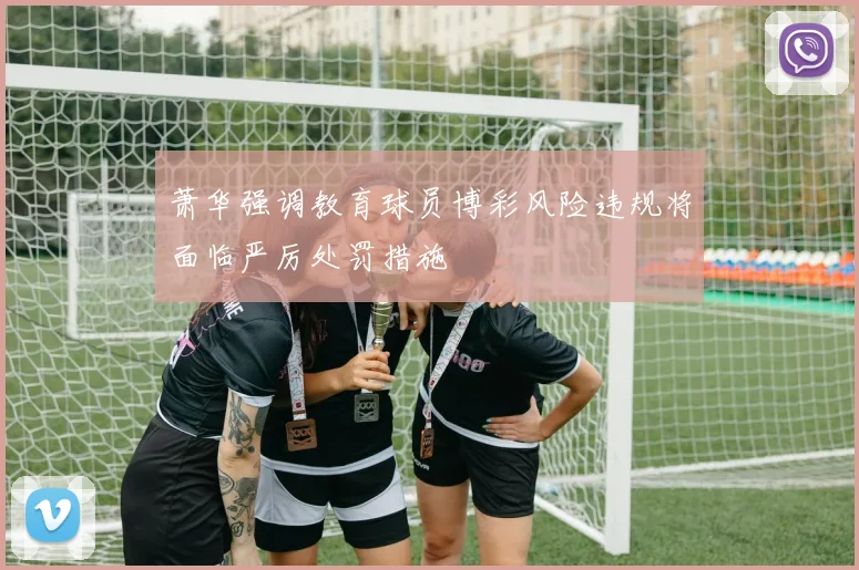 萧华强调教育球员博彩风险违规将面临严厉处罚措施