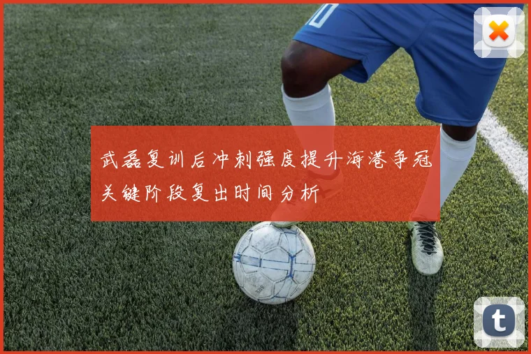 武磊复训后冲刺强度提升海港争冠关键阶段复出时间分析