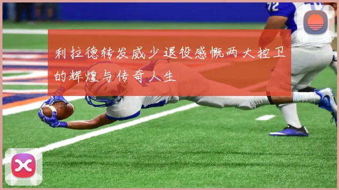 利拉德转发威少退役感慨两大控卫的辉煌与传奇人生