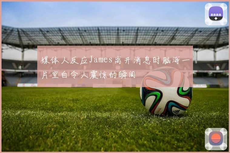 媒体人反应James离开消息时脑海一片空白令人震惊的瞬间