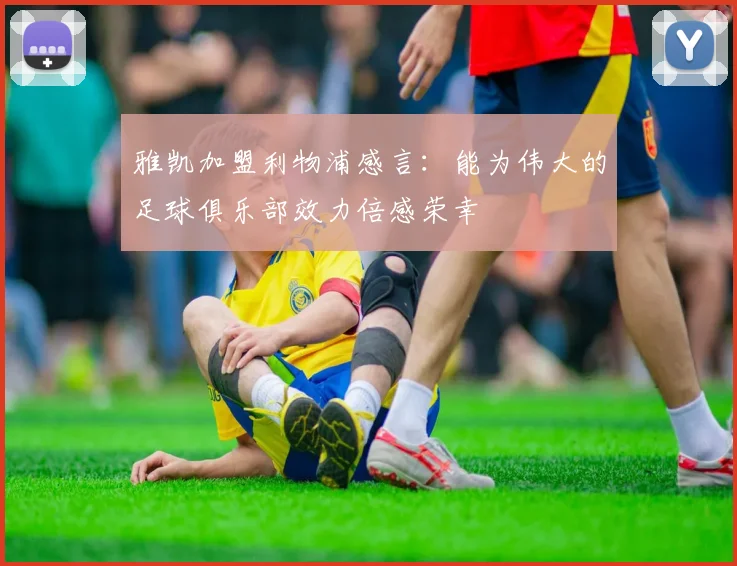 雅凯加盟利物浦感言：能为伟大的足球俱乐部效力倍感荣幸