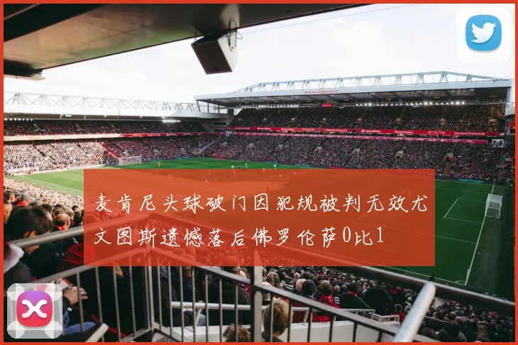 麦肯尼头球破门因犯规被判无效尤文图斯遗憾落后佛罗伦萨0比1