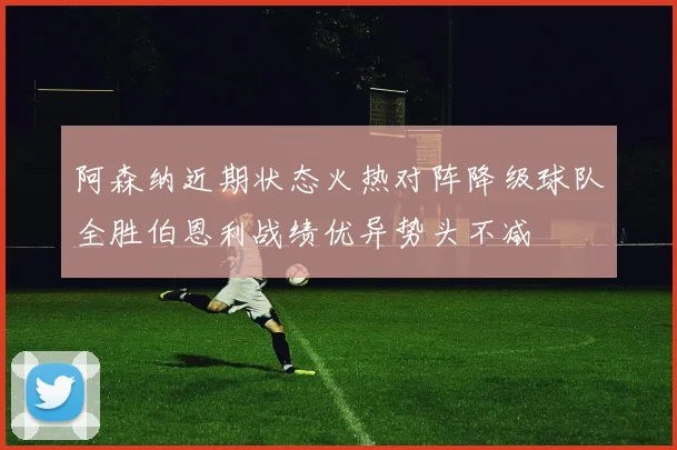 阿森纳近期状态火热对阵降级球队全胜伯恩利战绩优异势头不减