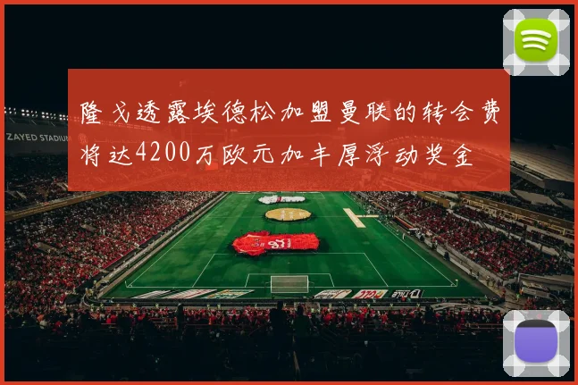 隆戈透露埃德松加盟曼联的转会费将达4200万欧元加丰厚浮动奖金