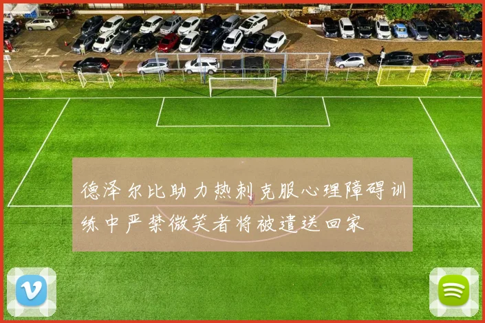 德泽尔比助力热刺克服心理障碍训练中严禁微笑者将被遣送回家