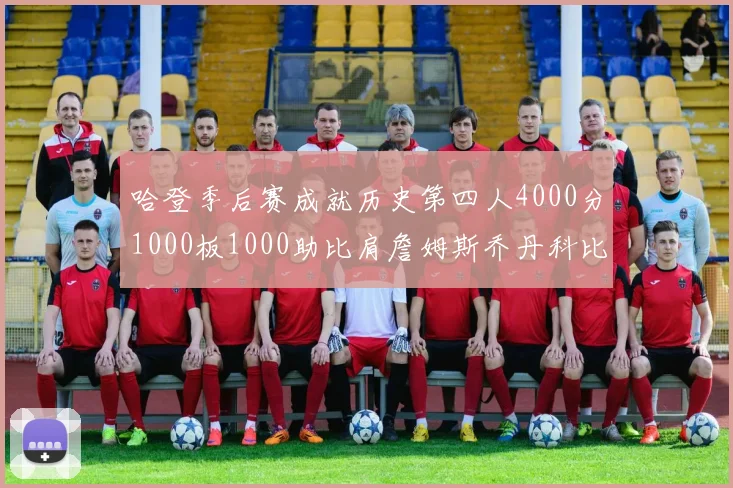 哈登季后赛成就历史第四人4000分1000板1000助比肩詹姆斯乔丹科比