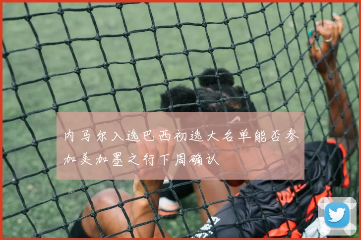 内马尔入选巴西初选大名单能否参加美加墨之行下周确认