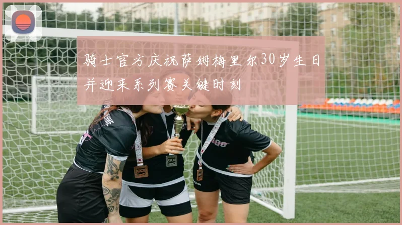 骑士官方庆祝萨姆梅里尔30岁生日并迎来系列赛关键时刻