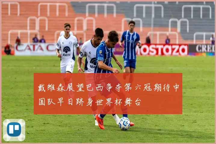 戴维森展望巴西争夺第六冠期待中国队早日跻身世界杯舞台