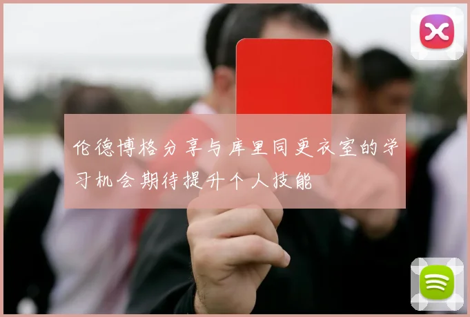 伦德博格分享与库里同更衣室的学习机会期待提升个人技能