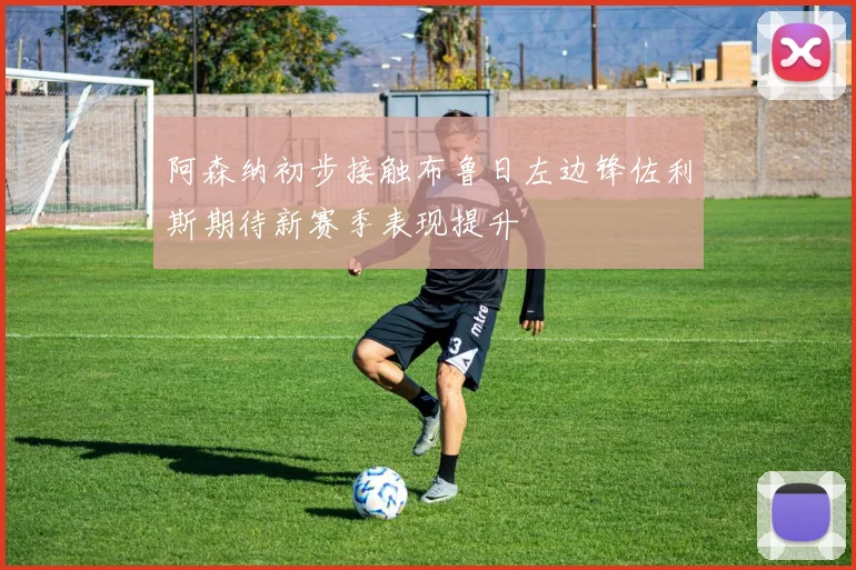 阿森纳初步接触布鲁日左边锋佐利斯期待新赛季表现提升
