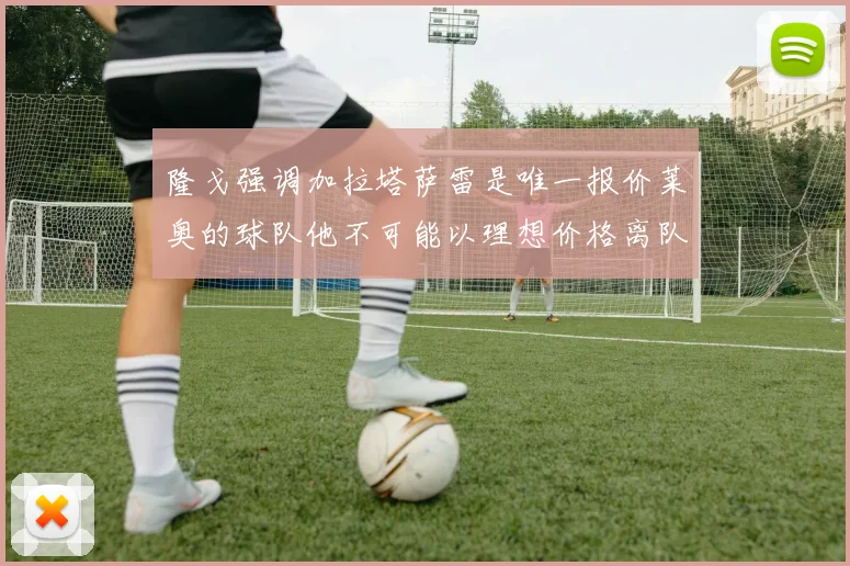 隆戈强调加拉塔萨雷是唯一报价莱奥的球队他不可能以理想价格离队