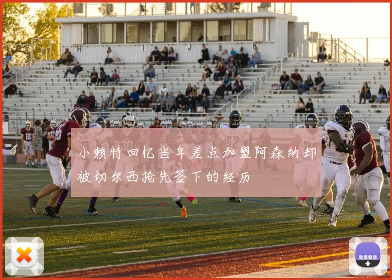 小赖特回忆当年差点加盟阿森纳却被切尔西抢先签下的经历